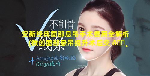 安新经典面部悬吊手术费用全解析(微创面部悬吊提升术后交 🌸 流群 🐟 )